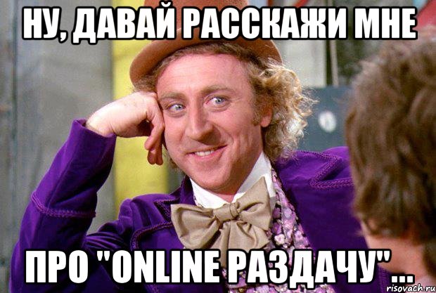 Ну, давай расскажи мне про "online раздачу"..., Мем Ну давай расскажи (Вилли Вонка)