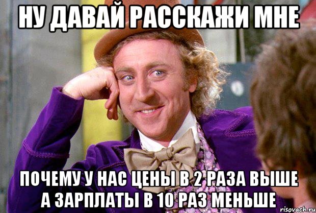 НУ ДАВАЙ РАССКАЖИ МНЕ ПОЧЕМУ У НАС ЦЕНЫ В 2 РАЗА ВЫШЕ А ЗАРПЛАТЫ В 10 РАЗ МЕНЬШЕ, Мем Ну давай расскажи (Вилли Вонка)