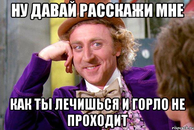 ну давай расскажи мне как ты лечишься и горло не проходит, Мем Ну давай расскажи (Вилли Вонка)