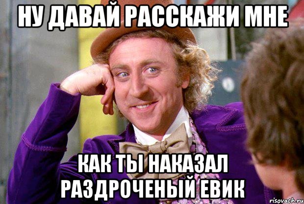 Ну давай расскажи мне как ты наказал раздроченый евик, Мем Ну давай расскажи (Вилли Вонка)