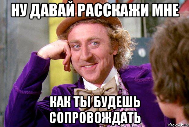 Ну давай расскажи мне Как ты будешь сопровождать, Мем Ну давай расскажи (Вилли Вонка)