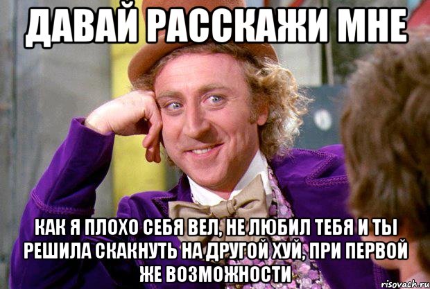 давай расскажи мне как я плохо себя вел, не любил тебя и ты решила скакнуть на другой хуй, при первой же возможности, Мем Ну давай расскажи (Вилли Вонка)