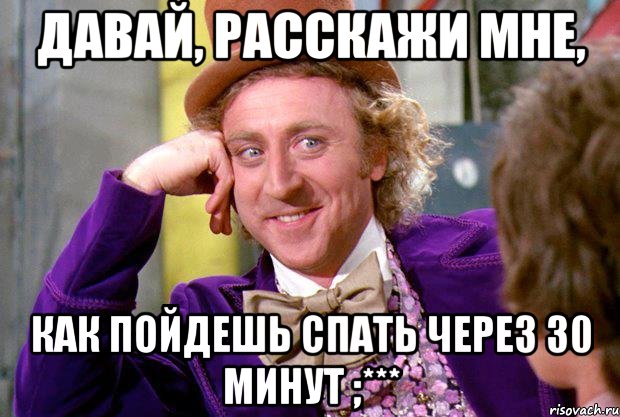 Давай, расскажи мне, как пойдешь спать через 30 минут ;***, Мем Ну давай расскажи (Вилли Вонка)