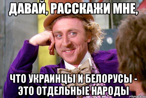 давай, расскажи мне, что украинцы и белорусы - это отдельные народы, Мем Ну давай расскажи (Вилли Вонка)