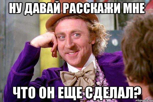 Ну давай расскажи мне что он еще сделал?, Мем Ну давай расскажи (Вилли Вонка)