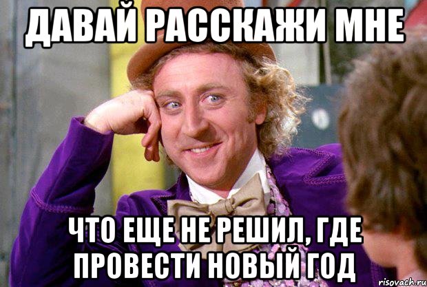 Давай расскажи мне Что еще не решил, где провести новый год, Мем Ну давай расскажи (Вилли Вонка)