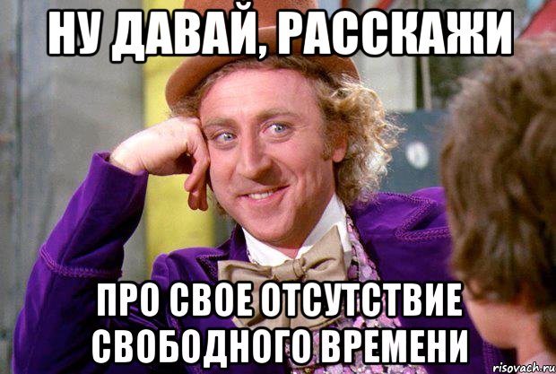 Ну давай, расскажи про свое отсутствие свободного времени, Мем Ну давай расскажи (Вилли Вонка)