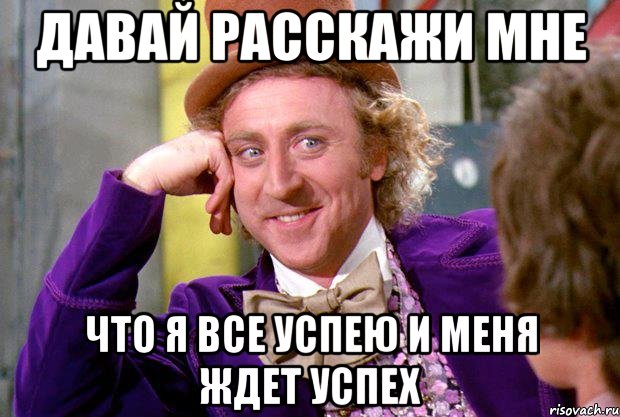 давай расскажи мне что я все успею и меня ждет успех, Мем Ну давай расскажи (Вилли Вонка)