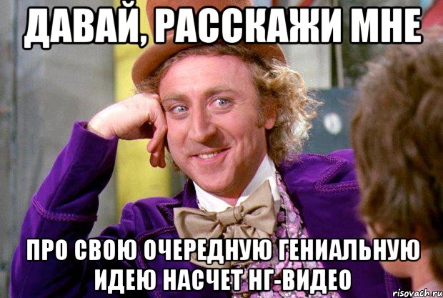 давай, расскажи мне про свою очередную гениальную идею насчет нг-видео, Мем Ну давай расскажи (Вилли Вонка)