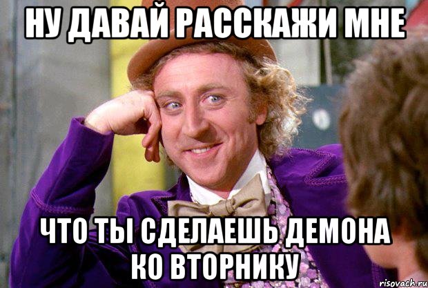 ну давай расскажи мне что ты сделаешь демона ко вторнику, Мем Ну давай расскажи (Вилли Вонка)