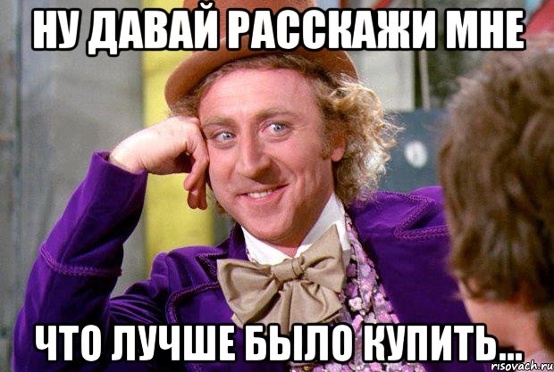 ну давай расскажи мне что лучше было купить..., Мем Ну давай расскажи (Вилли Вонка)