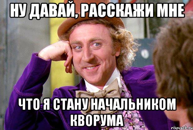 Ну давай, расскажи мне что я стану начальником кворума, Мем Ну давай расскажи (Вилли Вонка)