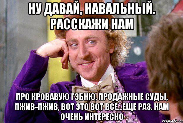 Ну давай, Навальный. Расскажи нам про кровавую гэбню, продажные суды, пжив-пжив, вот это вот все...еще раз. Нам очень интересно, Мем Ну давай расскажи (Вилли Вонка)