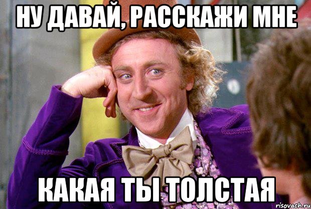 Ну давай, расскажи мне какая ты толстая, Мем Ну давай расскажи (Вилли Вонка)