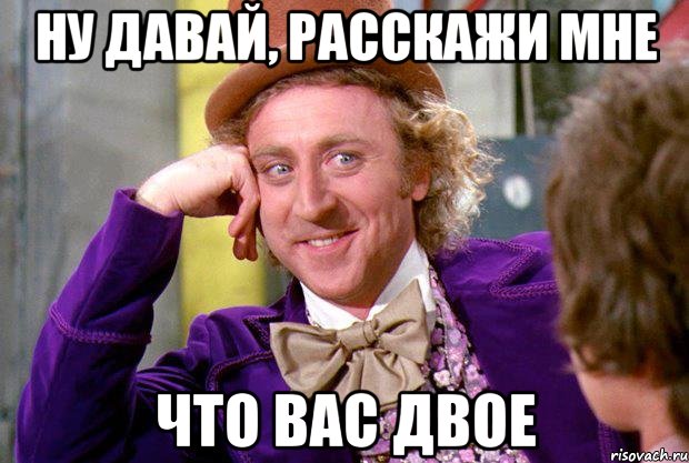 Ну давай, расскажи мне что вас двое, Мем Ну давай расскажи (Вилли Вонка)