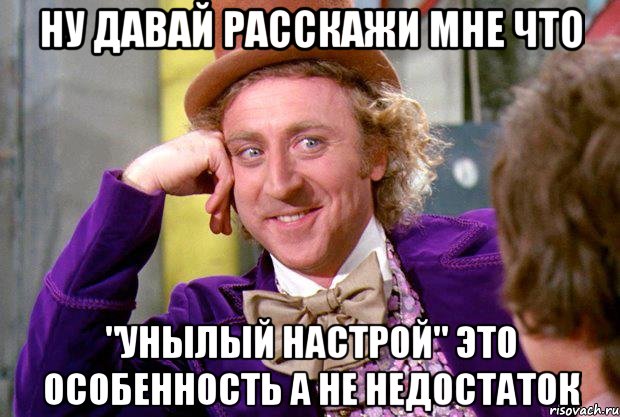 Ну давай расскажи мне что "унылый настрой" это особенность а не недостаток, Мем Ну давай расскажи (Вилли Вонка)