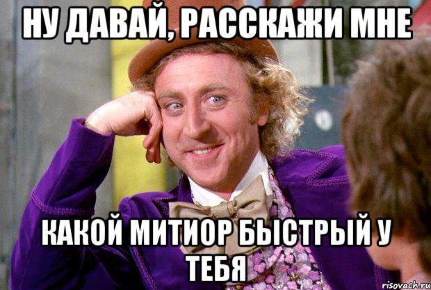 ну давай, расскажи мне какой митиор быстрый у тебя, Мем Ну давай расскажи (Вилли Вонка)