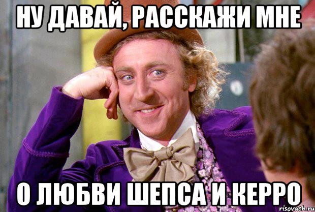 Ну давай, расскажи мне о любви Шепса и Керро, Мем Ну давай расскажи (Вилли Вонка)