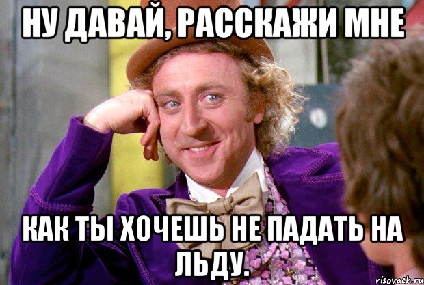 Ну давай, расскажи мне Как ты хочешь не падать на льду., Мем Ну давай расскажи (Вилли Вонка)