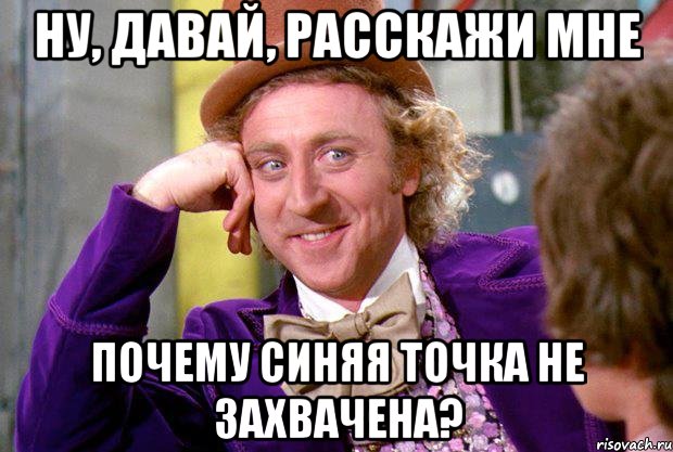 Ну, давай, расскажи мне почему синяя точка не захвачена?, Мем Ну давай расскажи (Вилли Вонка)