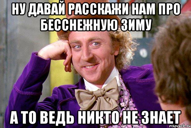 ну давай расскажи нам про бесснежную зиму а то ведь никто не знает, Мем Ну давай расскажи (Вилли Вонка)