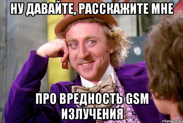 ну давайте, расскажите мне про вредность GSM излучения, Мем Ну давай расскажи (Вилли Вонка)