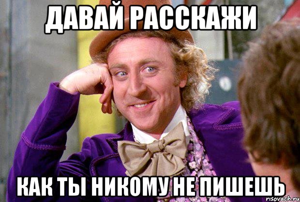 ДАВАЙ РАССКАЖИ КАК ТЫ НИКОМУ НЕ ПИШЕШЬ, Мем Ну давай расскажи (Вилли Вонка)