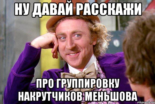 Ну давай расскажи про группировку накрутчиков меньшова, Мем Ну давай расскажи (Вилли Вонка)