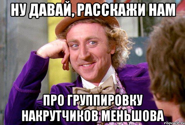 Ну давай, расскажи нам про группировку накрутчиков меньшова, Мем Ну давай расскажи (Вилли Вонка)