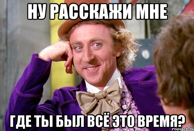 Ну расскажи мне где ты был всё это время?, Мем Ну давай расскажи (Вилли Вонка)