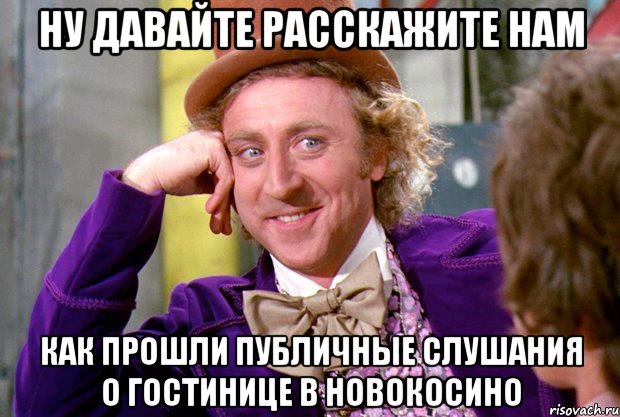 Ну давайте расскажите нам как прошли публичные слушания о гостинице в Новокосино, Мем Ну давай расскажи (Вилли Вонка)