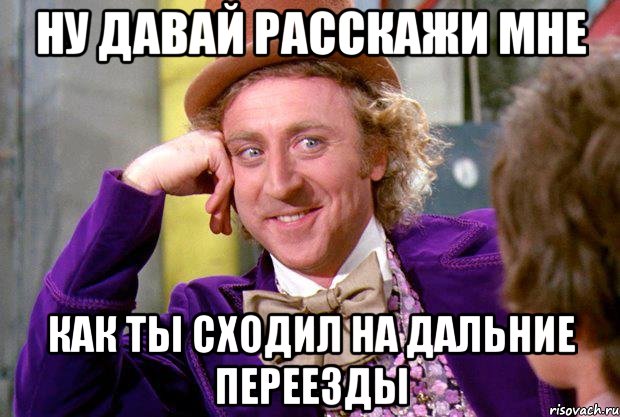 НУ ДАВАЙ РАССКАЖИ МНЕ КАК ТЫ СХОДИЛ НА ДАЛЬНИЕ ПЕРЕЕЗДЫ, Мем Ну давай расскажи (Вилли Вонка)