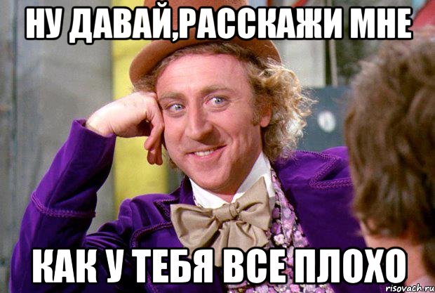 ну давай,расскажи мне как у тебя все плохо, Мем Ну давай расскажи (Вилли Вонка)