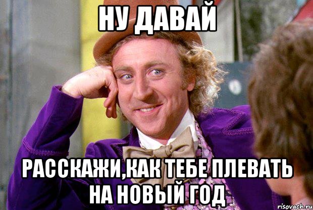 ну давай расскажи,как тебе плевать на новый год, Мем Ну давай расскажи (Вилли Вонка)