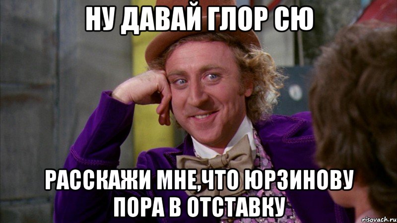 ну давай глор СЮ расскажи мне,что Юрзинову пора в отставку, Мем Ну давай расскажи (Вилли Вонка)