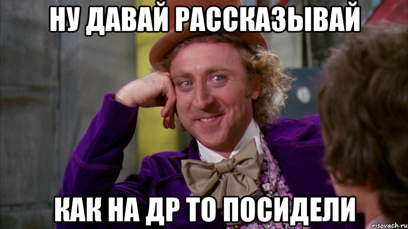 Ну давай рассказывай Как на др то посидели, Мем Ну давай расскажи (Вилли Вонка)