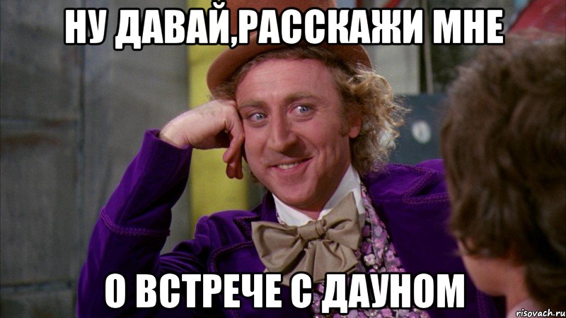 Ну давай,расскажи мне о встрече с дауном, Мем Ну давай расскажи (Вилли Вонка)