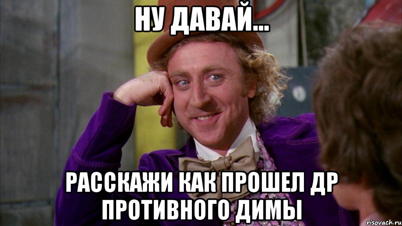 ну давай... расскажи как прошел ДР противного Димы, Мем Ну давай расскажи (Вилли Вонка)