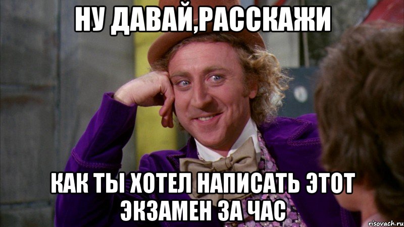 Ну давай,расскажи как ты хотел написать этот экзамен за час, Мем Ну давай расскажи (Вилли Вонка)