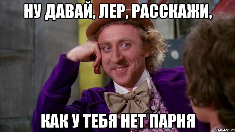 Ну давай, Лер, расскажи, как у тебя нет парня, Мем Ну давай расскажи (Вилли Вонка)