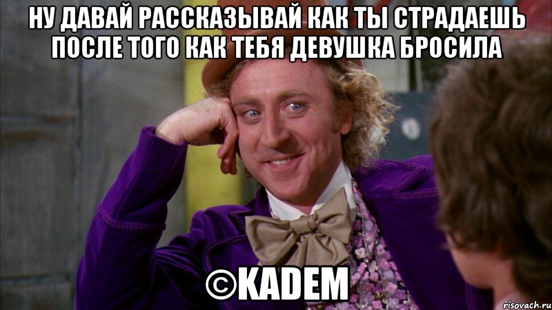 ну давай рассказывай как ты страдаешь после того как тебя девушка бросила ©KADEM, Мем Ну давай расскажи (Вилли Вонка)