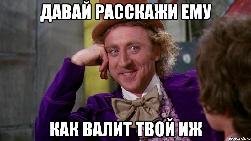 Давай расскажи ему как валит твой иж, Мем Ну давай расскажи (Вилли Вонка)