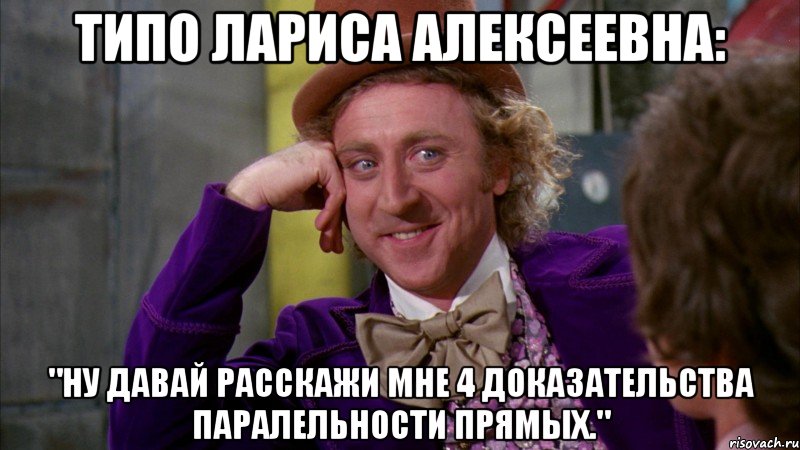 Типо Лариса Алексеевна: "Ну давай расскажи мне 4 доказательства паралельности прямых.", Мем Ну давай расскажи (Вилли Вонка)