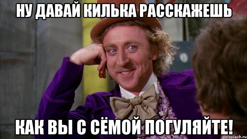 ну давай килька расскажешь как вы с сёмой погуляйте!, Мем Ну давай расскажи (Вилли Вонка)