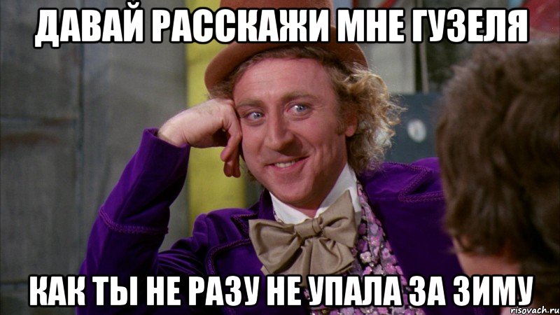 давай расскажи мне Гузеля как ты не разу не упала за зиму, Мем Ну давай расскажи (Вилли Вонка)