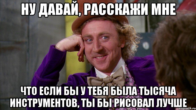 Ну давай, расскажи мне Что если бы у тебя была тысяча инструментов, ты бы рисовал лучше, Мем Ну давай расскажи (Вилли Вонка)