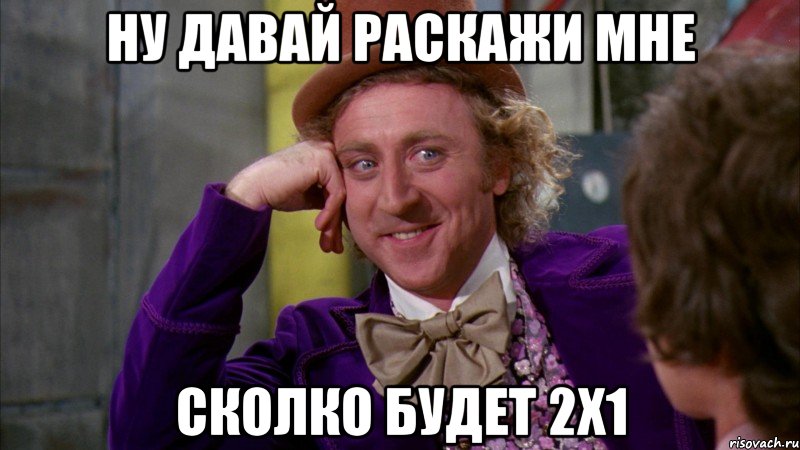 Ну давай раскажи мне сколко будет 2х1, Мем Ну давай расскажи (Вилли Вонка)