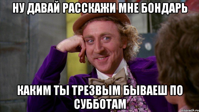 НУ ДАВАЙ РАССКАЖИ МНЕ БОНДАРЬ КАКИМ ТЫ ТРЕЗВЫМ БЫВАЕШ ПО СУББОТАМ, Мем Ну давай расскажи (Вилли Вонка)