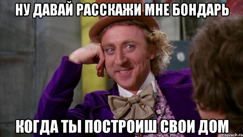 НУ ДАВАЙ РАССКАЖИ МНЕ БОНДАРЬ КОГДА ТЫ ПОСТРОИШ СВОИ ДОМ, Мем Ну давай расскажи (Вилли Вонка)