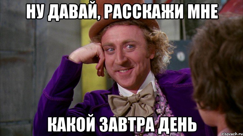 ну давай, расскажи мне какой завтра день, Мем Ну давай расскажи (Вилли Вонка)